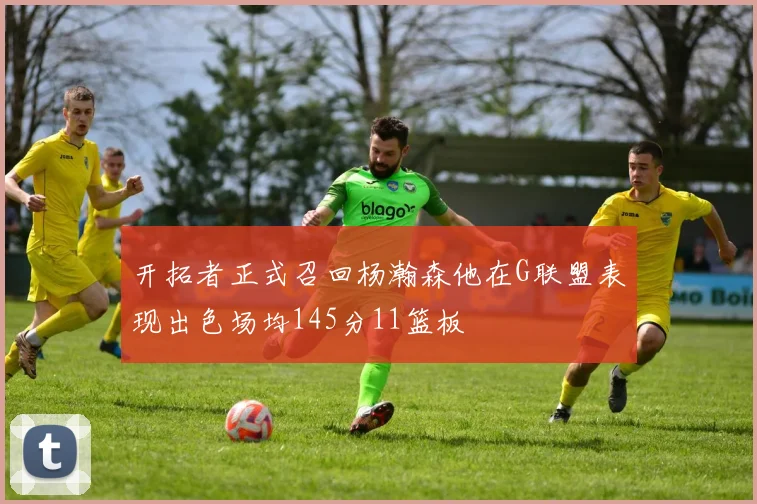 开拓者正式召回杨瀚森他在G联盟表现出色场均145分11篮板