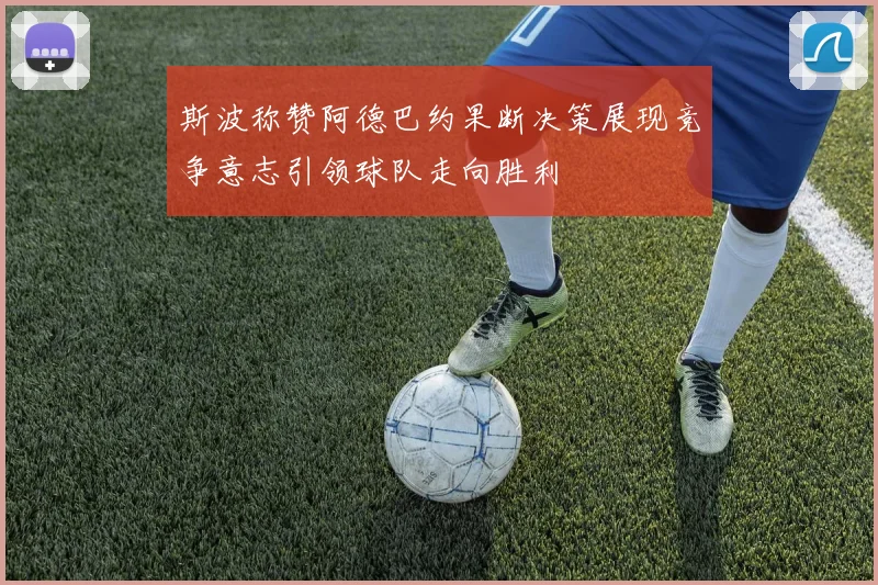 斯波称赞阿德巴约果断决策展现竞争意志引领球队走向胜利