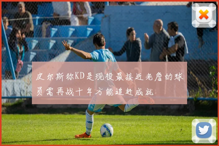 皮尔斯称KD是现役最接近老詹的球员需再战十年方能追赶成就