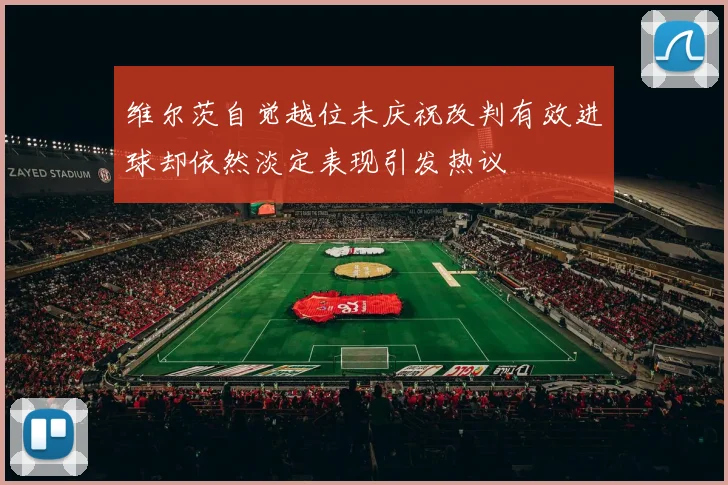 维尔茨自觉越位未庆祝改判有效进球却依然淡定表现引发热议
