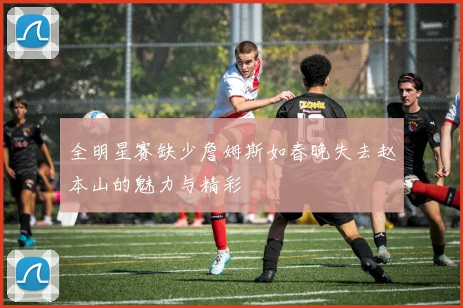 全明星赛缺少詹姆斯如春晚失去赵本山的魅力与精彩