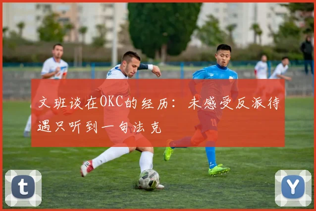 文班谈在OKC的经历：未感受反派待遇只听到一句法克