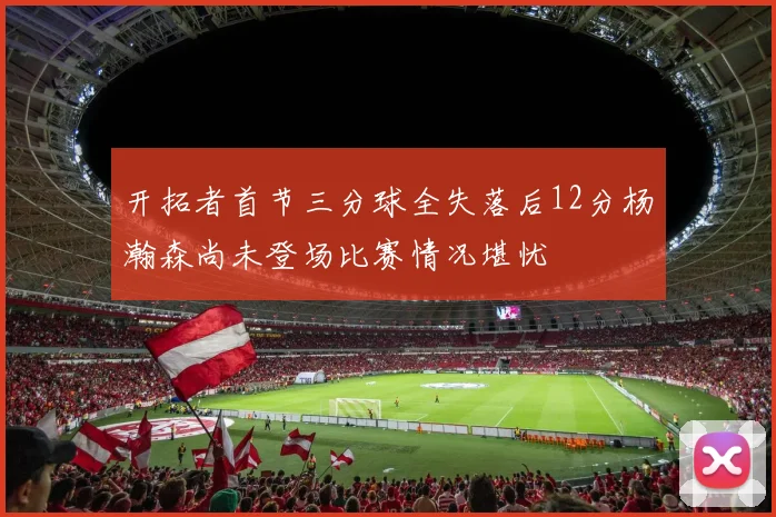 开拓者首节三分球全失落后12分杨瀚森尚未登场比赛情况堪忧