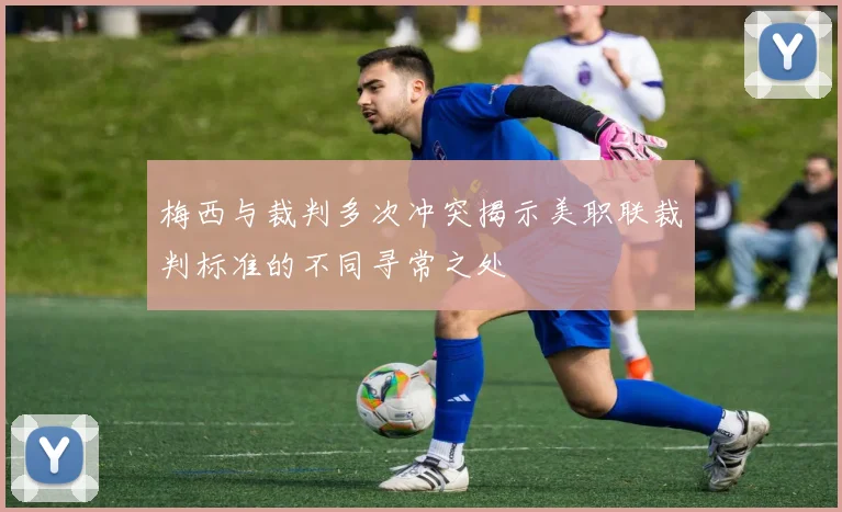 梅西与裁判多次冲突揭示美职联裁判标准的不同寻常之处