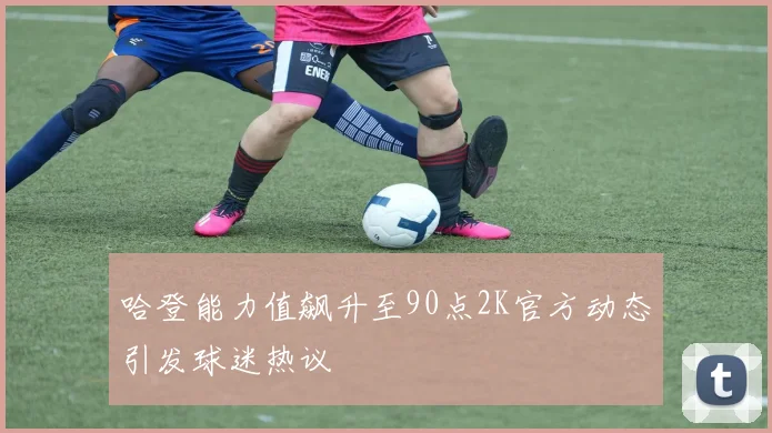 哈登能力值飙升至90点2K官方动态引发球迷热议