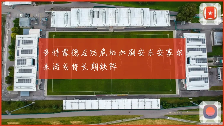 多特蒙德后防危机加剧安东安塞尔米诺或将长期缺阵
