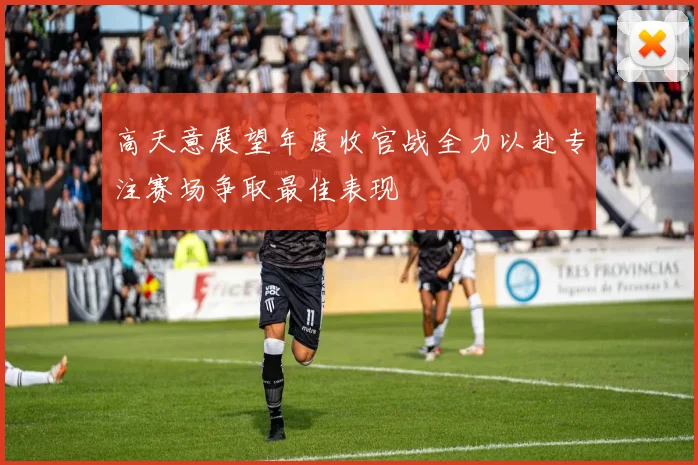 高天意展望年度收官战全力以赴专注赛场争取最佳表现