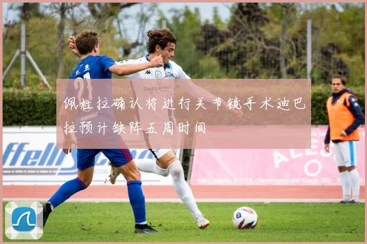 佩杜拉确认将进行关节镜手术迪巴拉预计缺阵五周时间