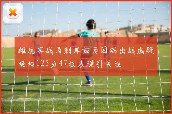 雄鹿客战马刺库兹马因病出战成疑场均125分47板表现引关注