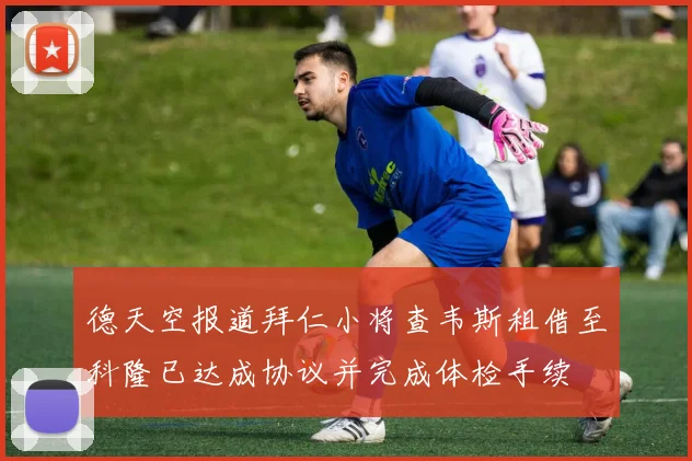 德天空报道拜仁小将查韦斯租借至科隆已达成协议并完成体检手续