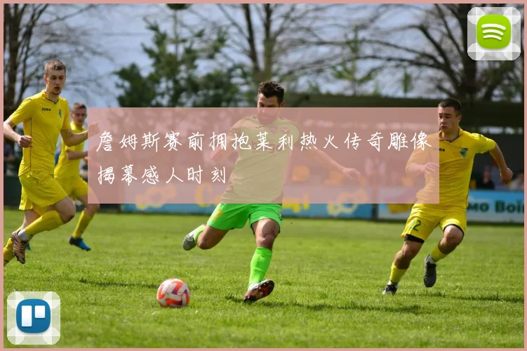 詹姆斯赛前拥抱莱利热火传奇雕像揭幕感人时刻