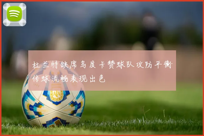 杜兰特缺席乌度卡赞球队攻防平衡传球流畅表现出色