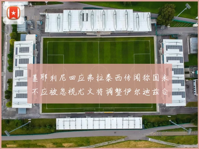 基耶利尼回应弗拉泰西传闻称国米不应被忽视尤文将调整伊尔迪兹合同内容
