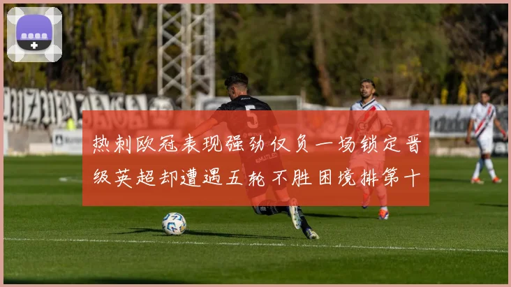 热刺欧冠表现强劲仅负一场锁定晋级英超却遭遇五轮不胜困境排第十四