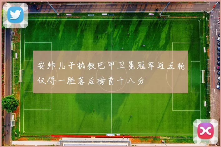 安帅儿子执教巴甲卫冕冠军近五轮仅得一胜落后榜首十八分