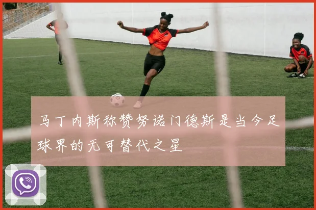 马丁内斯称赞努诺门德斯是当今足球界的无可替代之星