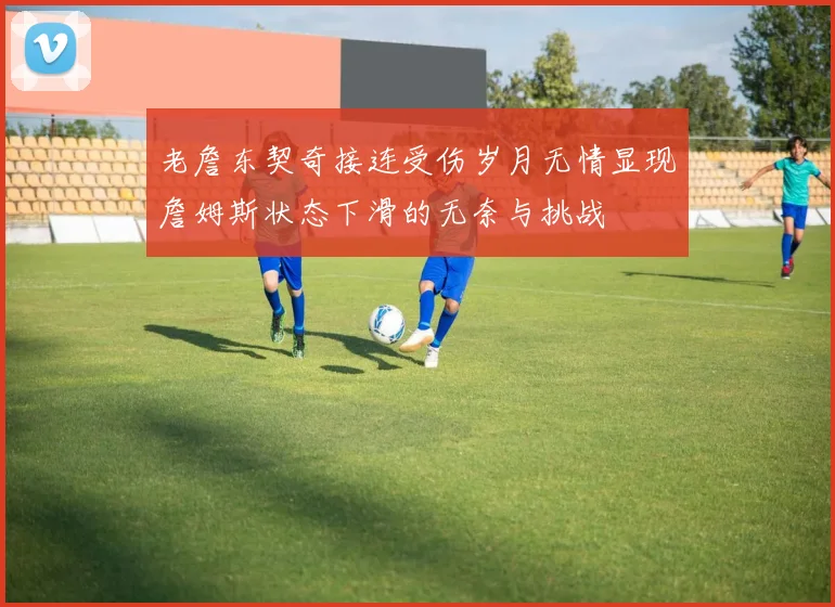 老詹东契奇接连受伤岁月无情显现詹姆斯状态下滑的无奈与挑战