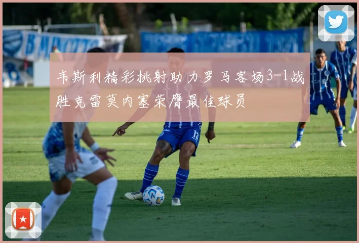 韦斯利精彩挑射助力罗马客场3-1战胜克雷莫内塞荣膺最佳球员