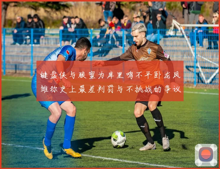 键盘侠与狼蜜为库里鸣不平卧龙凤雏称史上最差判罚与不挑战的争议