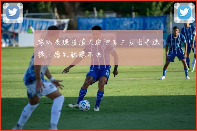 球队表现谨慎文班坦言三分出手选择上感到犹豫不决
