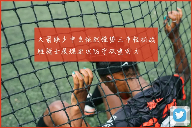 火箭缺少申京依然强势三节轻松战胜骑士展现进攻防守双重实力