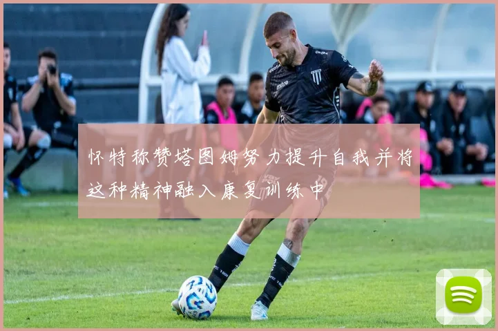 怀特称赞塔图姆努力提升自我并将这种精神融入康复训练中
