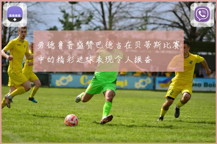 劳德鲁普盛赞巴德吉在贝蒂斯比赛中的精彩进球表现令人振奋