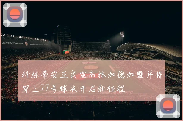 科林蒂安正式宣布林加德加盟并将穿上77号球衣开启新征程