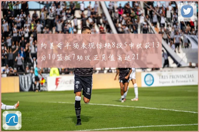 约基奇半场表现惊艳8投5中收获13分10篮板7助攻正负值高达21