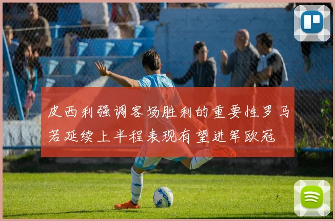 皮西利强调客场胜利的重要性罗马若延续上半程表现有望进军欧冠