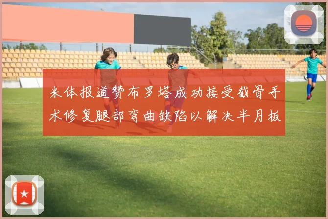 米体报道赞布罗塔成功接受截骨手术修复腿部弯曲缺陷以解决半月板缺失问题