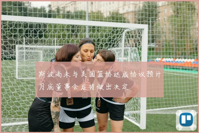 斯波尚未与美国篮协达成协议预计月底董事会后将做出决定