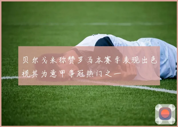 贝尔戈米称赞罗马本赛季表现出色视其为意甲争冠热门之一