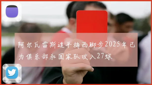 阿尔瓦雷斯追平梅西脚步2025年已为俱乐部和国家队攻入27球