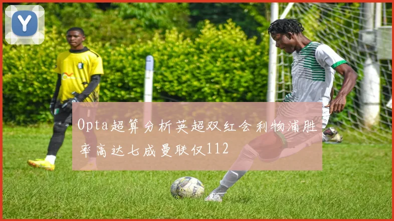 Opta超算分析英超双红会利物浦胜率高达七成曼联仅112