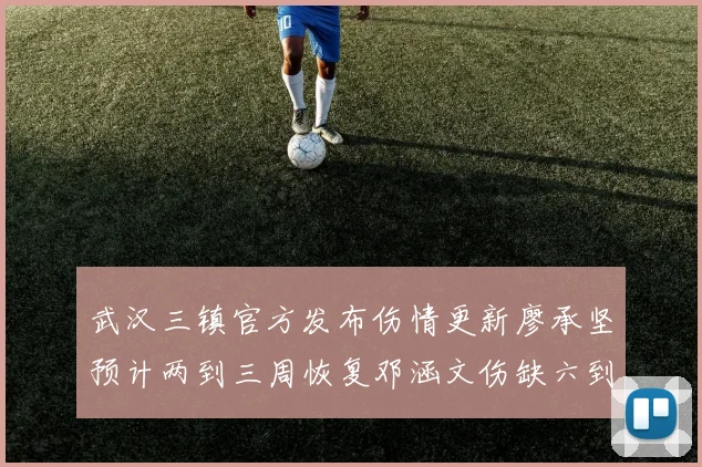 武汉三镇官方发布伤情更新廖承坚预计两到三周恢复邓涵文伤缺六到八周