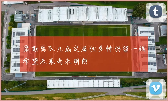 聚勒离队几成定局但多特仍留一线希望未来尚未明朗