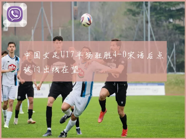 中国女足U17半场狂胜4-0宋语后点破门出线在望