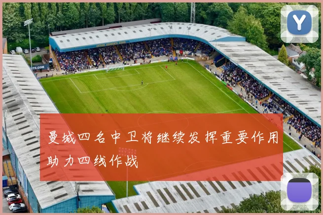 曼城四名中卫将继续发挥重要作用助力四线作战