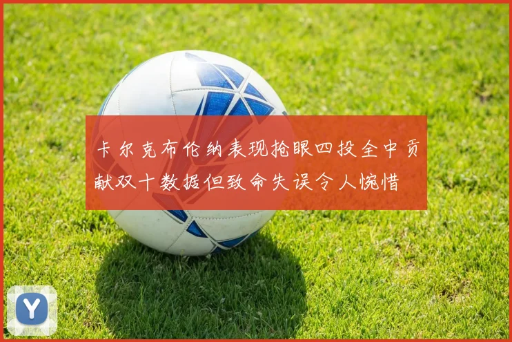 卡尔克布伦纳表现抢眼四投全中贡献双十数据但致命失误令人惋惜