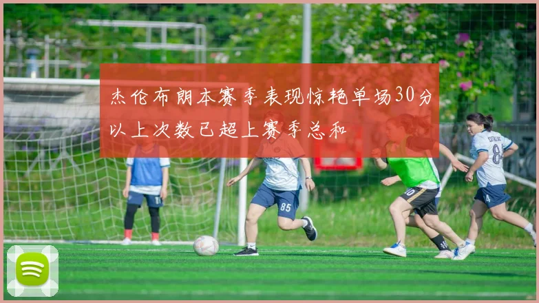 杰伦布朗本赛季表现惊艳单场30分以上次数已超上赛季总和