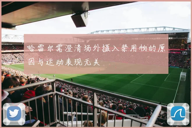 哈雷尔需澄清场外摄入禁用物的原因与运动表现无关