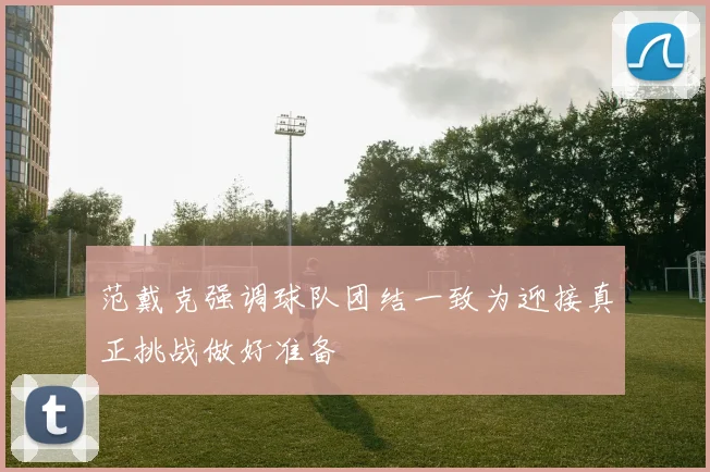 范戴克强调球队团结一致为迎接真正挑战做好准备
