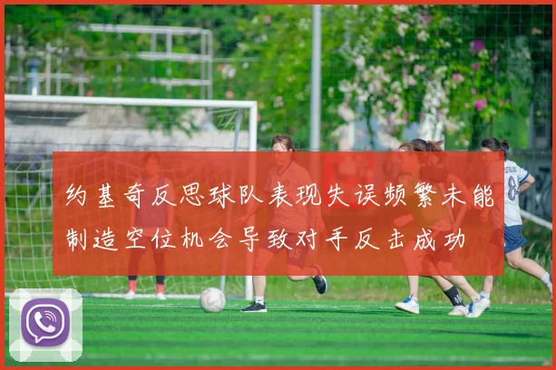 约基奇反思球队表现失误频繁未能制造空位机会导致对手反击成功